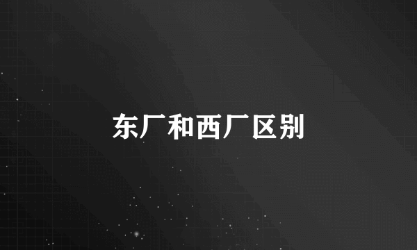 东厂和西厂区别