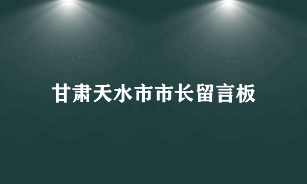 甘肃天水市市长留言板