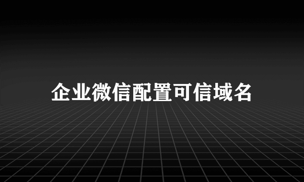 企业微信配置可信域名