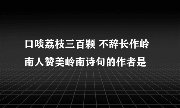 口啖荔枝三百颗 不辞长作岭南人赞美岭南诗句的作者是