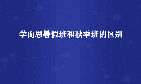 学而思暑假班和秋季班的区别