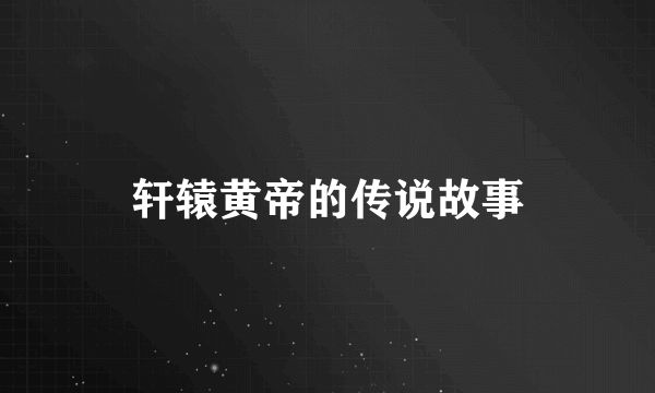 轩辕黄帝的传说故事