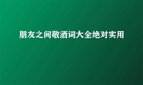 朋友之间敬酒词大全绝对实用