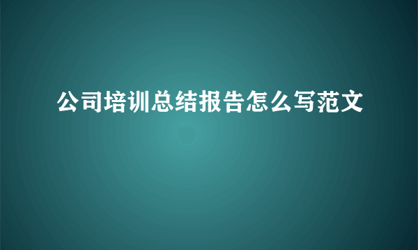 公司培训总结报告怎么写范文
