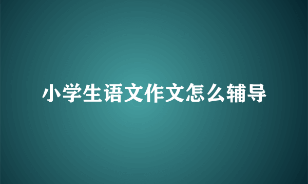 小学生语文作文怎么辅导