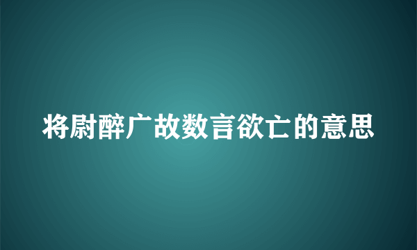 将尉醉广故数言欲亡的意思