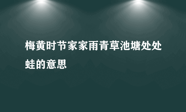 梅黄时节家家雨青草池塘处处蛙的意思