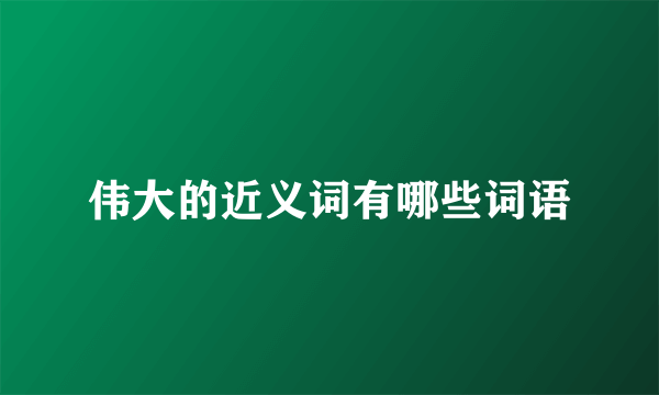 伟大的近义词有哪些词语