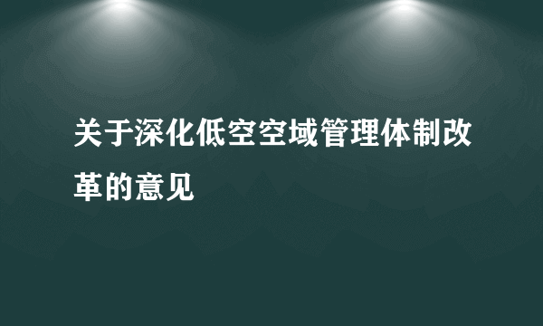 关于深化低空空域管理体制改革的意见