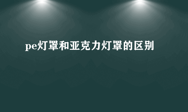pe灯罩和亚克力灯罩的区别
