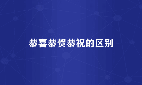 恭喜恭贺恭祝的区别