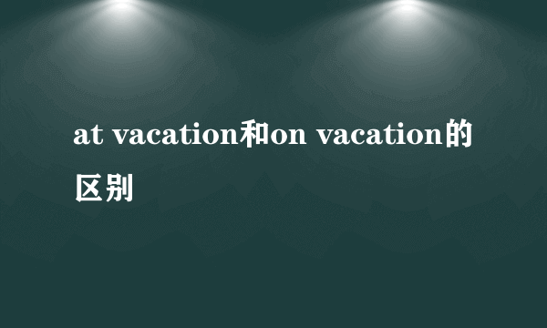 at vacation和on vacation的区别
