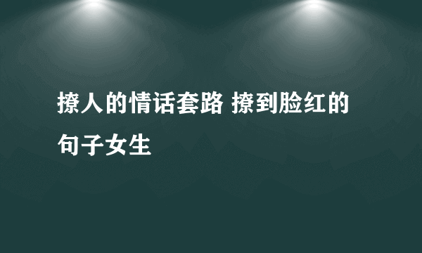 撩人的情话套路 撩到脸红的句子女生