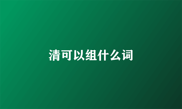 清可以组什么词