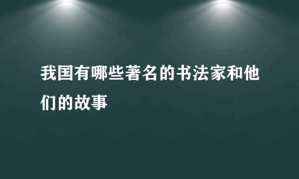 我国有哪些著名的书法家和他们的故事