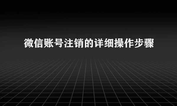微信账号注销的详细操作步骤
