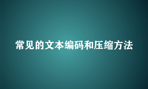 常见的文本编码和压缩方法