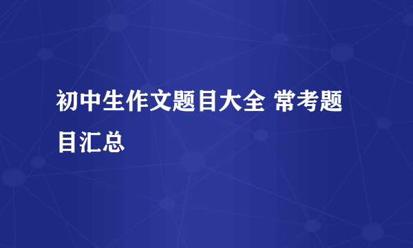 初中生作文题目大全 常考题目汇总