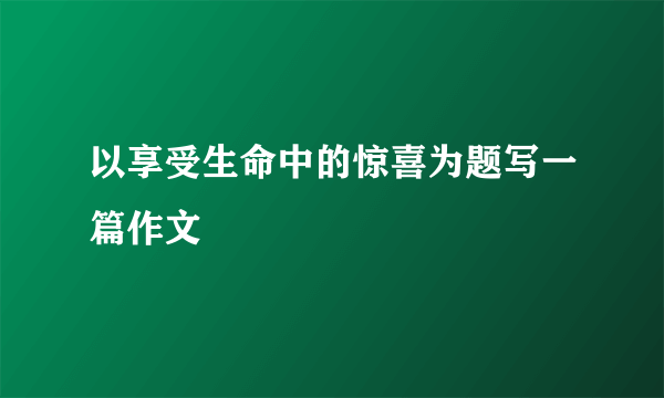 以享受生命中的惊喜为题写一篇作文