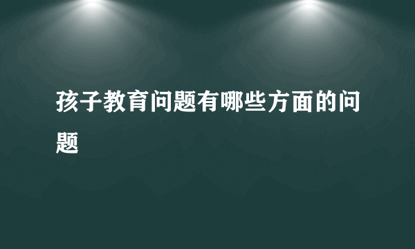 孩子教育问题有哪些方面的问题