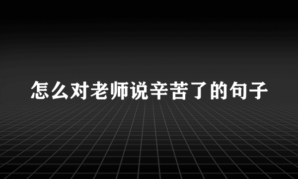 怎么对老师说辛苦了的句子