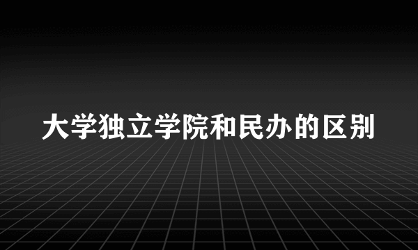 大学独立学院和民办的区别