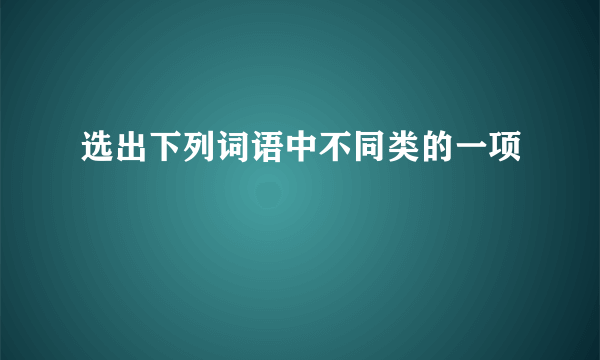 选出下列词语中不同类的一项