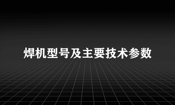 焊机型号及主要技术参数