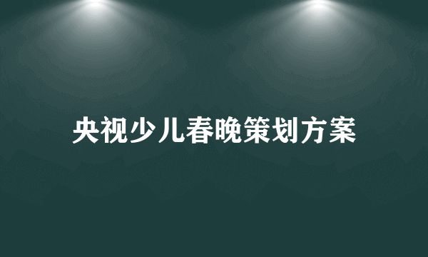 央视少儿春晚策划方案