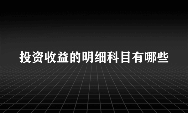 投资收益的明细科目有哪些