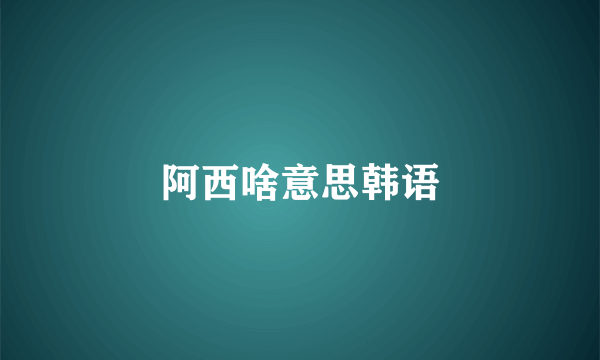 阿西啥意思韩语