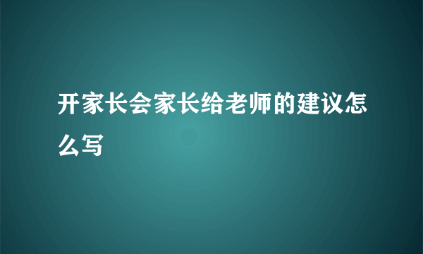 开家长会家长给老师的建议怎么写