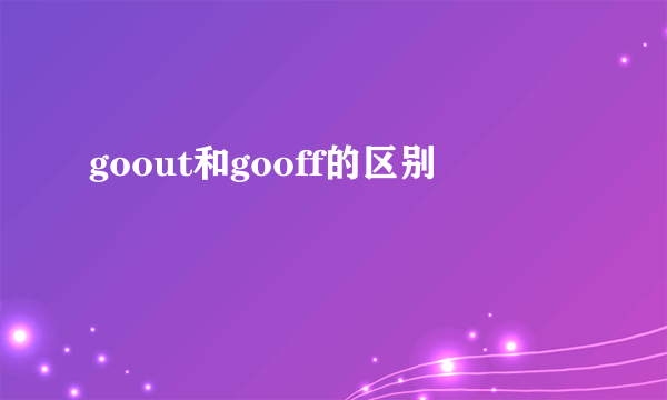 goout和gooff的区别