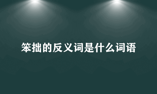 笨拙的反义词是什么词语