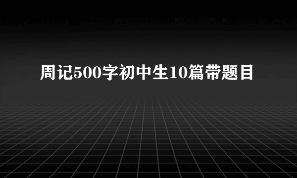 周记500字初中生10篇带题目