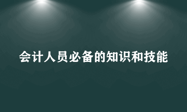 会计人员必备的知识和技能