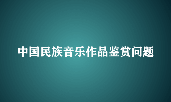 中国民族音乐作品鉴赏问题