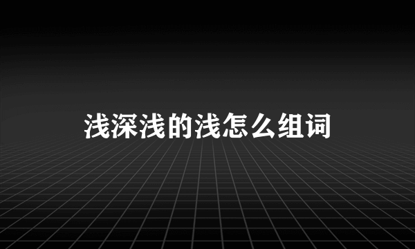 浅深浅的浅怎么组词