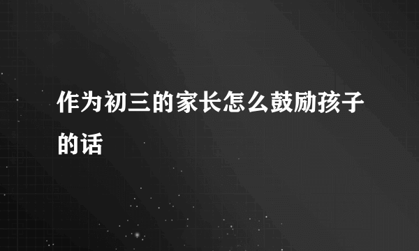作为初三的家长怎么鼓励孩子的话