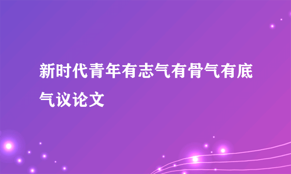 新时代青年有志气有骨气有底气议论文