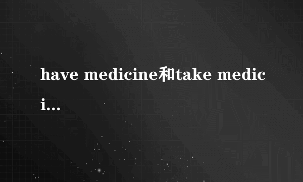 have medicine和take medicine的区别
