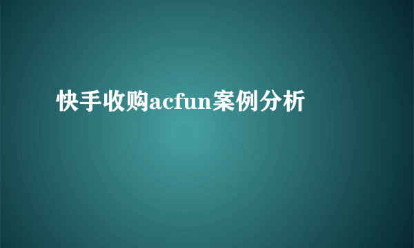 快手收购acfun案例分析