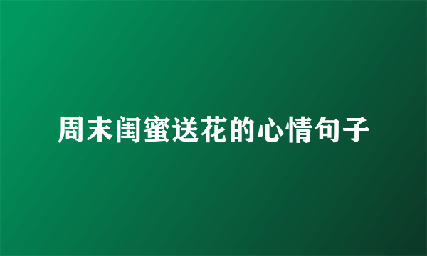 周末闺蜜送花的心情句子