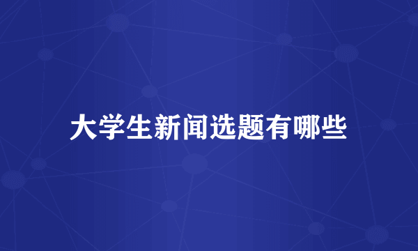 大学生新闻选题有哪些
