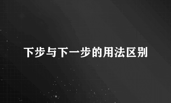 下步与下一步的用法区别