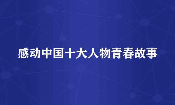 感动中国十大人物青春故事