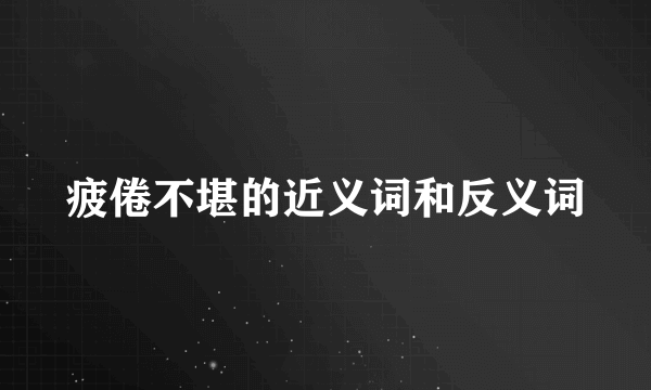 疲倦不堪的近义词和反义词