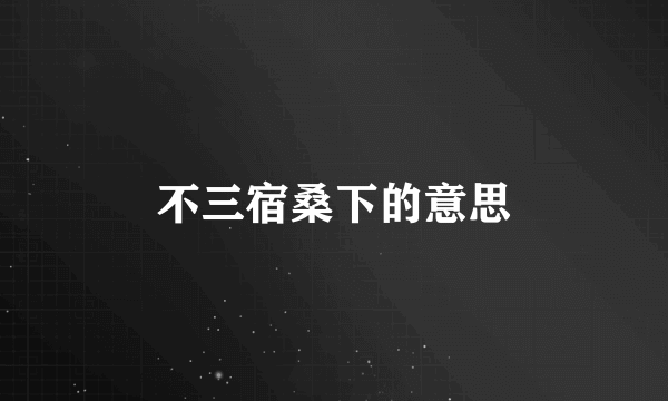 不三宿桑下的意思