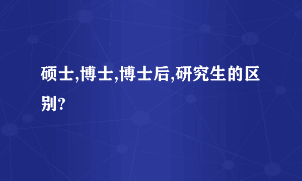 硕士,博士,博士后,研究生的区别?