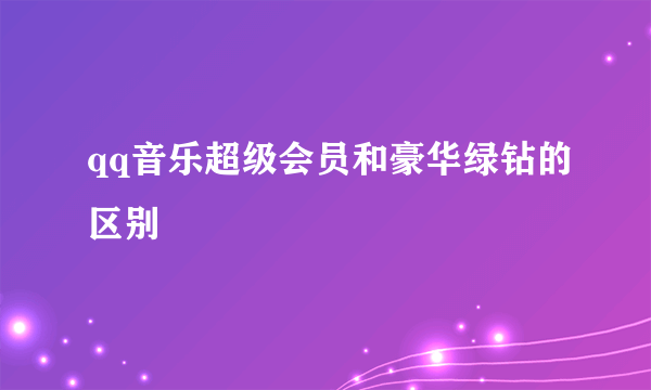 qq音乐超级会员和豪华绿钻的区别